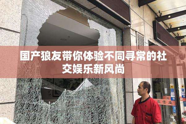 国产狼友带你体验不同寻常的社交娱乐新风尚