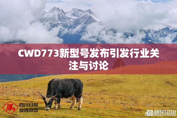 CWD773新型号发布引发行业关注与讨论
