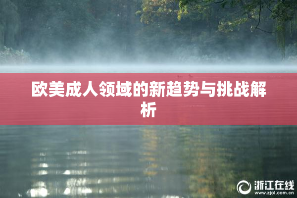 欧美成人领域的新趋势与挑战解析