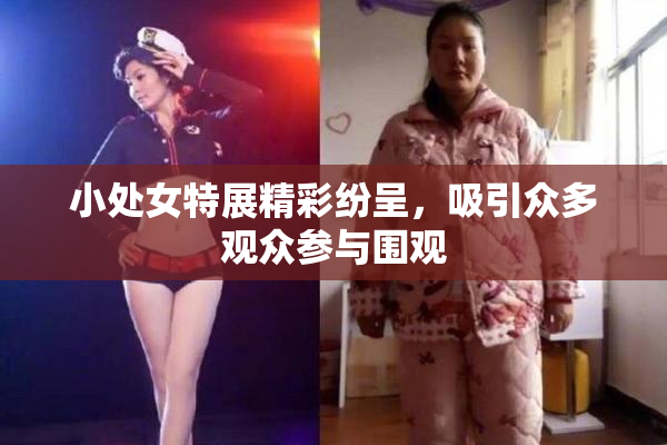 小处女特展精彩纷呈，吸引众多观众参与围观