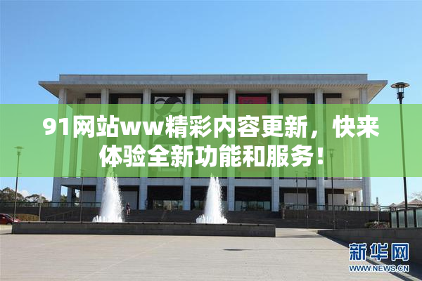 91网站ww精彩内容更新，快来体验全新功能和服务！