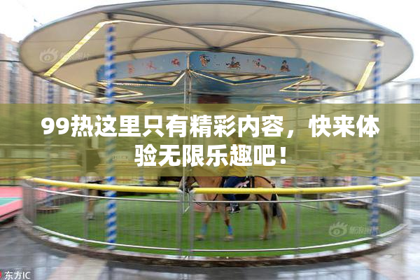 99热这里只有精彩内容，快来体验无限乐趣吧！