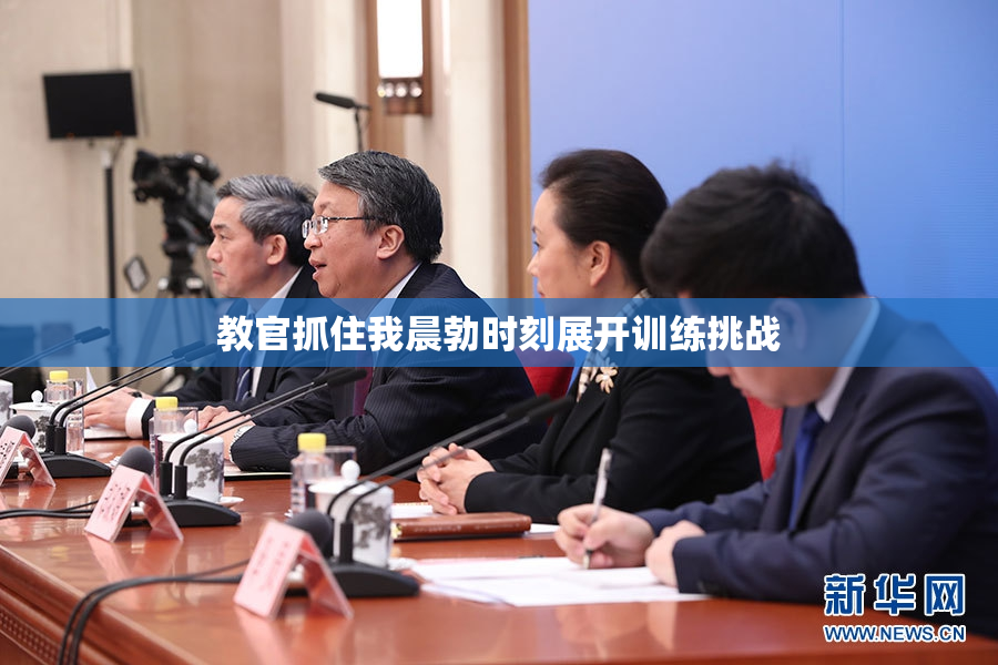 教官抓住我晨勃时刻展开训练挑战
