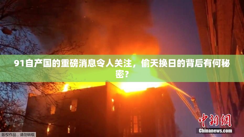 91自产国的重磅消息令人关注，偷天换日的背后有何秘密？