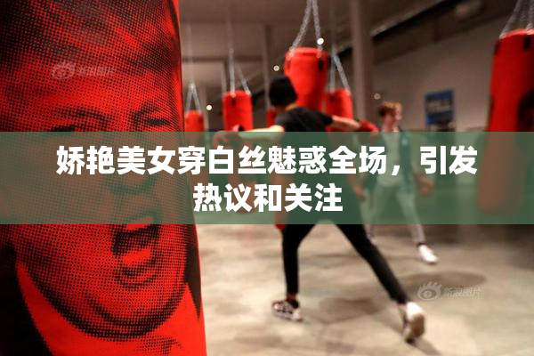 娇艳美女穿白丝魅惑全场，引发热议和关注