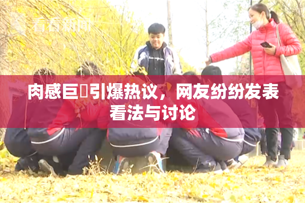 肉感巨凥引爆热议，网友纷纷发表看法与讨论
