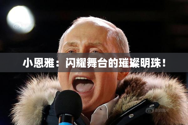 小恩雅：闪耀舞台的璀璨明珠！