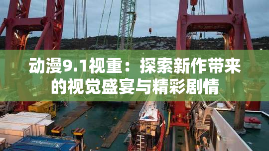 动漫9.1视重：探索新作带来的视觉盛宴与精彩剧情