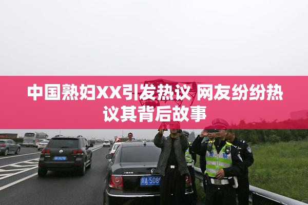 中国熟妇XX引发热议 网友纷纷热议其背后故事