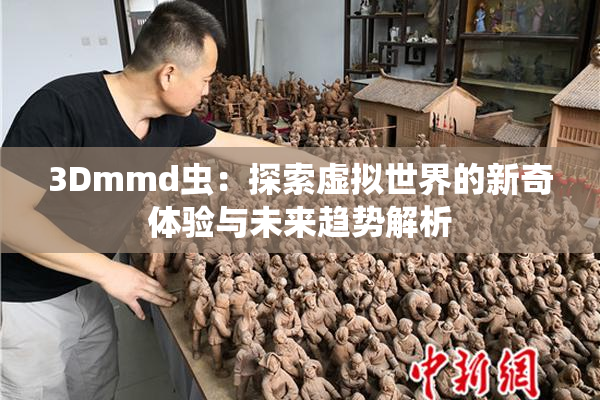 3Dmmd虫：探索虚拟世界的新奇体验与未来趋势解析