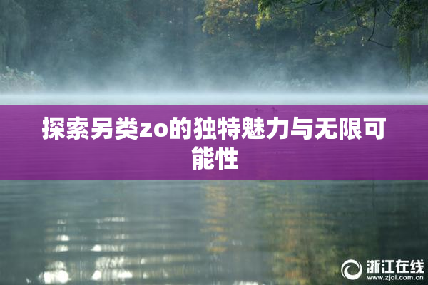 探索另类zo的独特魅力与无限可能性