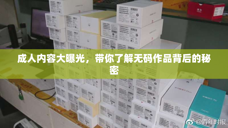 成人内容大曝光，带你了解无码作品背后的秘密