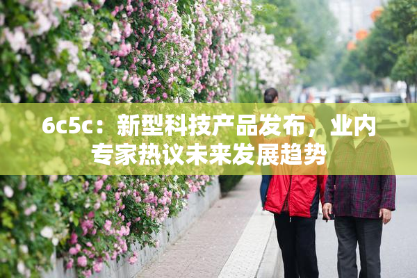 6c5c：新型科技产品发布，业内专家热议未来发展趋势