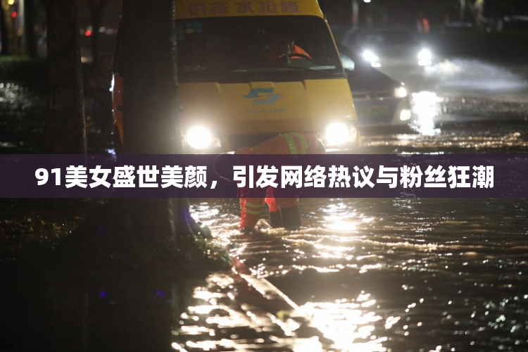 91美女盛世美颜，引发网络热议与粉丝狂潮