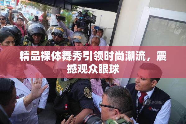 精品裸体舞秀引领时尚潮流，震撼观众眼球