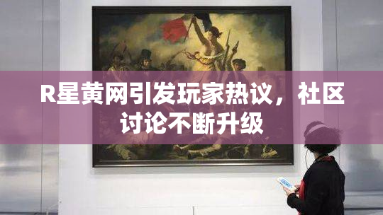 R星黄网引发玩家热议，社区讨论不断升级