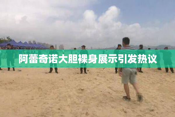 阿蕾奇诺大胆裸身展示引发热议