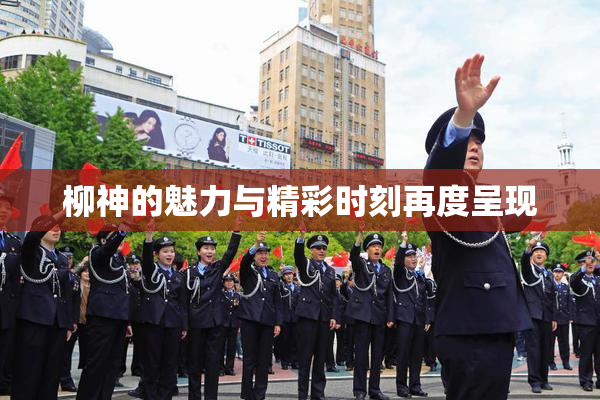 柳神的魅力与精彩时刻再度呈现