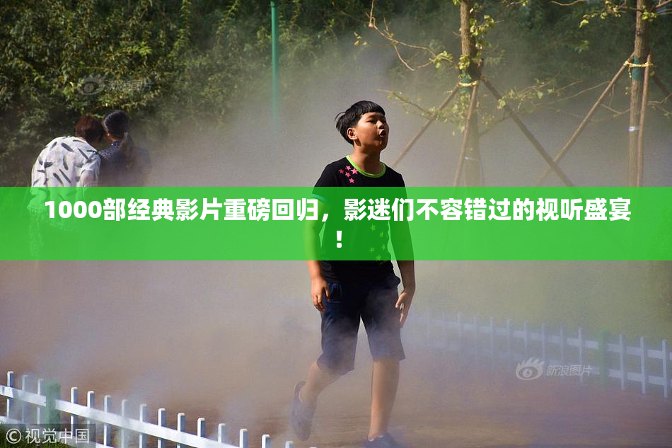 1000部经典影片重磅回归，影迷们不容错过的视听盛宴！