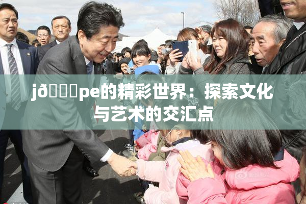 j🈚pe的精彩世界：探索文化与艺术的交汇点
