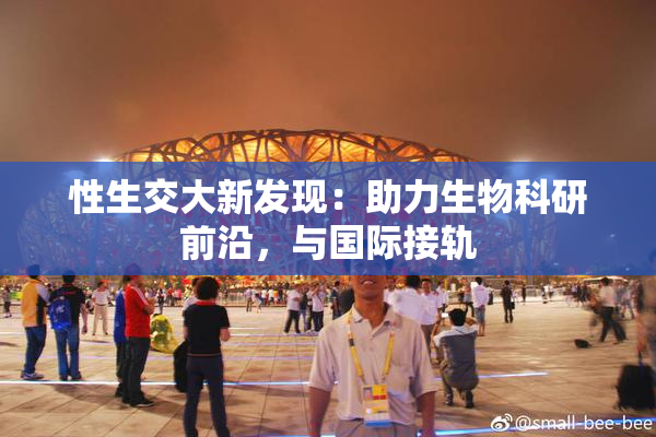 性生交大新发现：助力生物科研前沿，与国际接轨