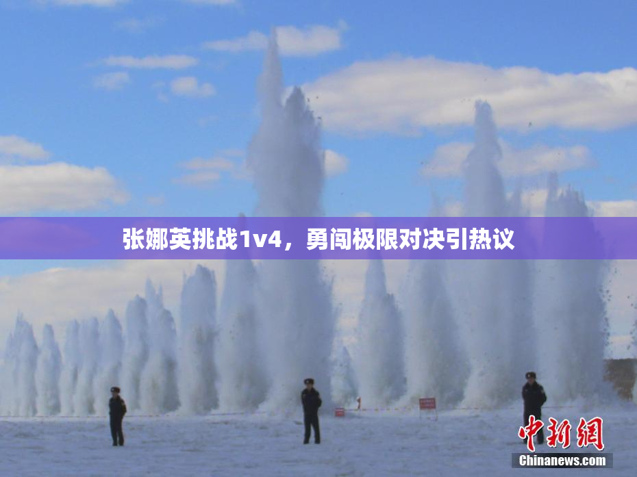 张娜英挑战1v4，勇闯极限对决引热议