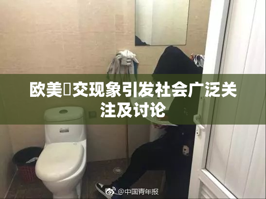 欧美嘼交现象引发社会广泛关注及讨论