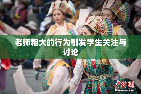 老师粗大的行为引发学生关注与讨论