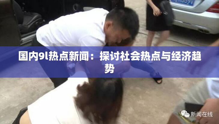 国内9l热点新闻：探讨社会热点与经济趋势