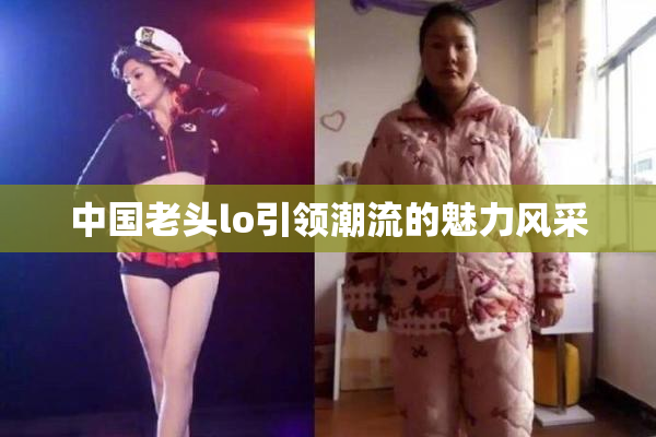 中国老头lo引领潮流的魅力风采