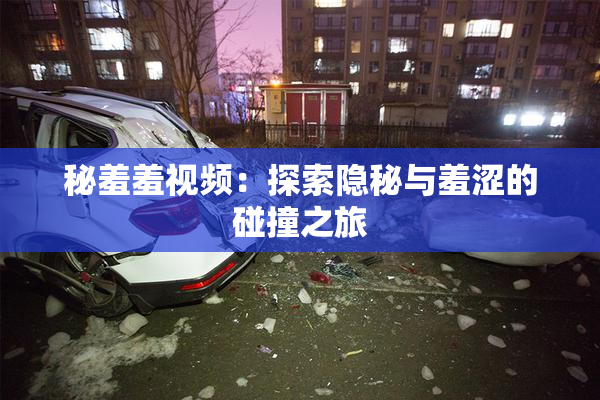 秘羞羞视频：探索隐秘与羞涩的碰撞之旅