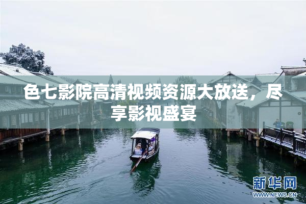 色七影院高清视频资源大放送，尽享影视盛宴