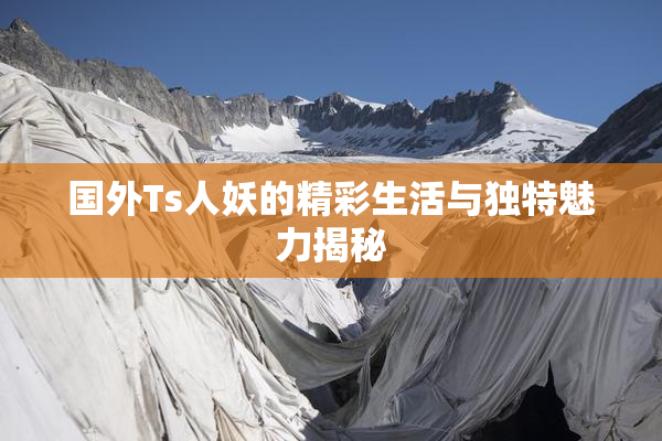 国外Ts人妖的精彩生活与独特魅力揭秘
