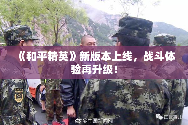 《和平精英》新版本上线，战斗体验再升级！