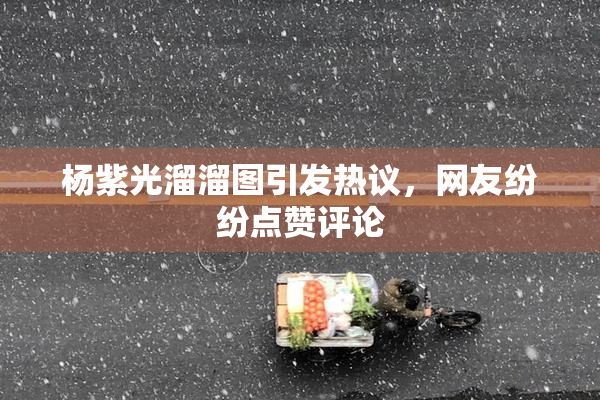 杨紫光溜溜图引发热议，网友纷纷点赞评论