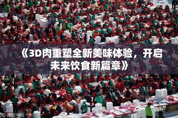《3D肉重塑全新美味体验，开启未来饮食新篇章》