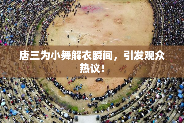 唐三为小舞解衣瞬间，引发观众热议！