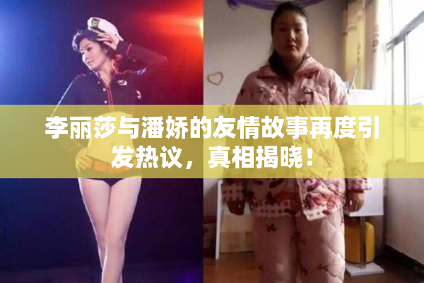 李丽莎与潘娇的友情故事再度引发热议，真相揭晓！