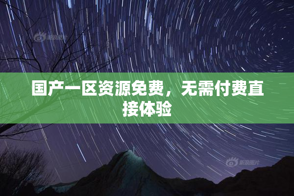 国产一区资源免费，无需付费直接体验