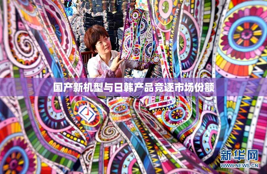 国产新机型与日韩产品竞逐市场份额