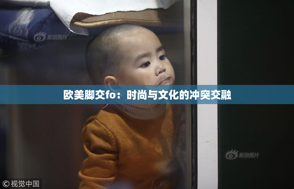 欧美脚交fo：时尚与文化的冲突交融