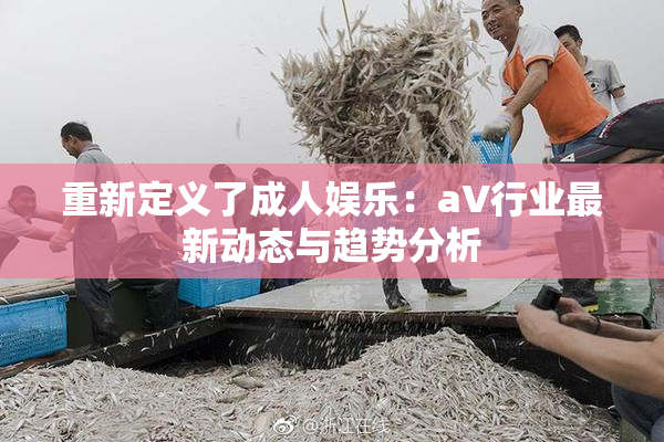 重新定义了成人娱乐：aV行业最新动态与趋势分析