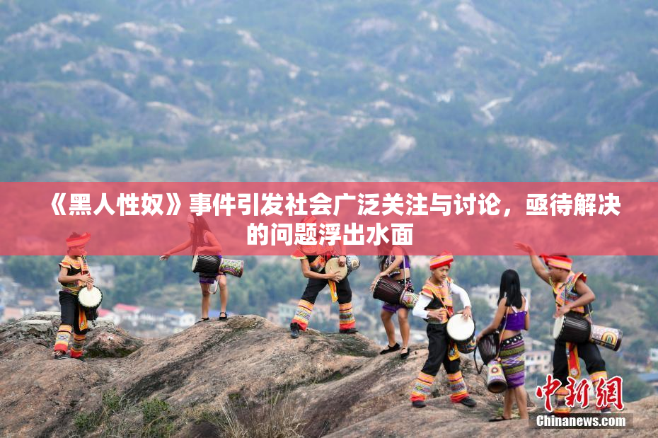 《黑人性奴》事件引发社会广泛关注与讨论，亟待解决的问题浮出水面