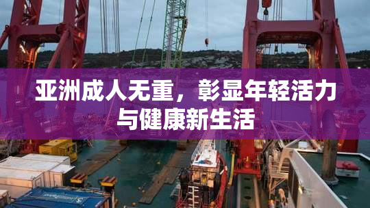 亚洲成人无重，彰显年轻活力与健康新生活