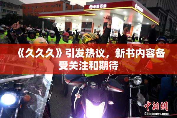 《久久久》引发热议，新书内容备受关注和期待