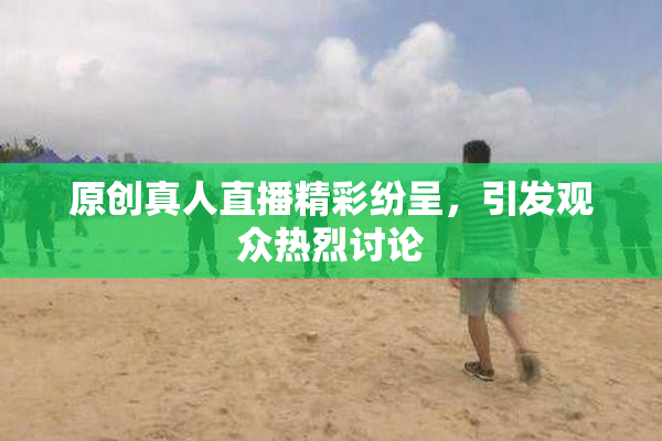 原创真人直播精彩纷呈，引发观众热烈讨论