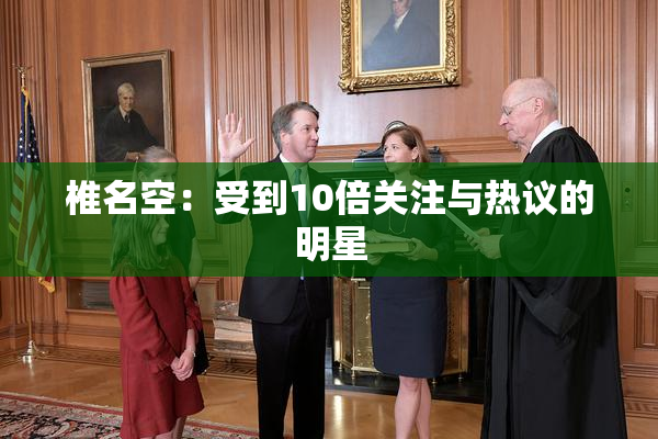 椎名空：受到10倍关注与热议的明星