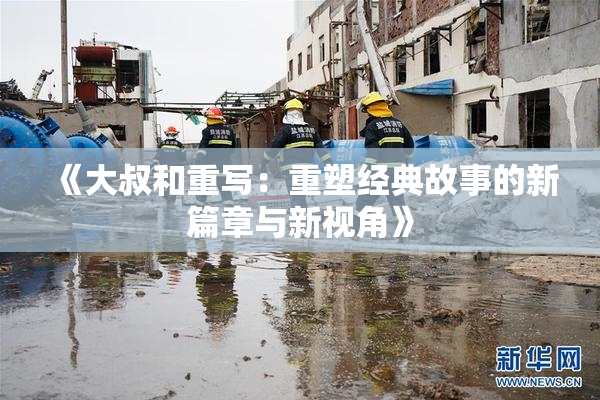 《大叔和重写：重塑经典故事的新篇章与新视角》