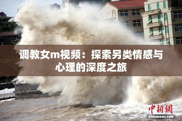 调教女m视频：探索另类情感与心理的深度之旅