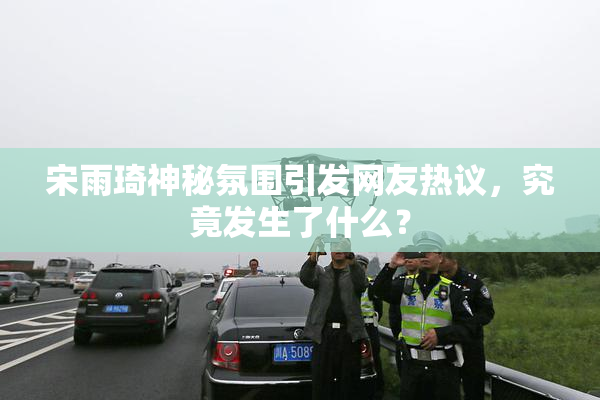 宋雨琦神秘氛围引发网友热议，究竟发生了什么？